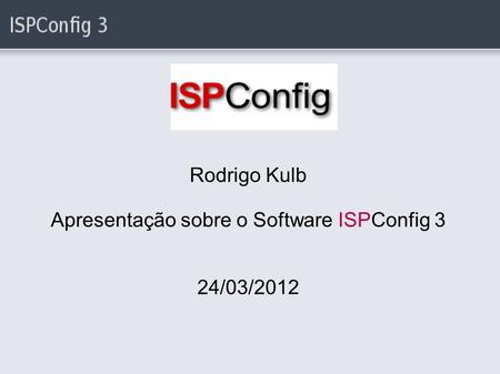 Rodrigo Kulb Apresentação sobre o Software ISPConfig 3 24/03/2012