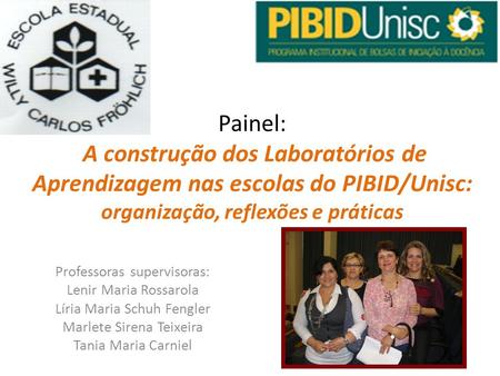 Painel:  A construção dos Laboratórios de Aprendizagem nas escolas do PIBID/Unisc: organização, reflexões e práticas Professoras supervisoras: Lenir Maria.
