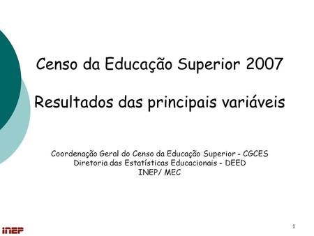 Censo da Educação Superior 2007 Resultados das principais variáveis Coordenação Geral do Censo da Educação Superior - CGCES Diretoria das Estatísticas.