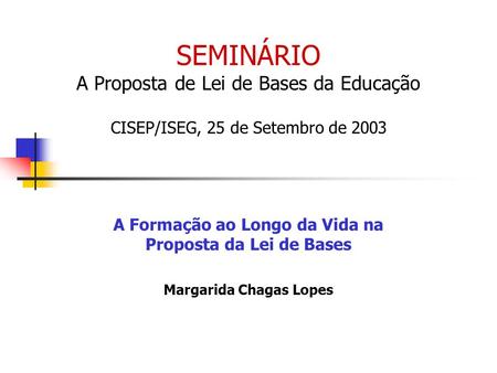 SEMINÁRIO A Proposta de Lei de Bases da Educação CISEP/ISEG, 25 de Setembro de 2003 A Formação ao Longo da Vida na Proposta da Lei de Bases Margarida Chagas.