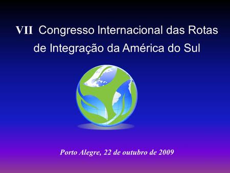 VII Congresso Internacional das Rotas de Integração da América do Sul Porto Alegre, 22 de outubro de 2009.