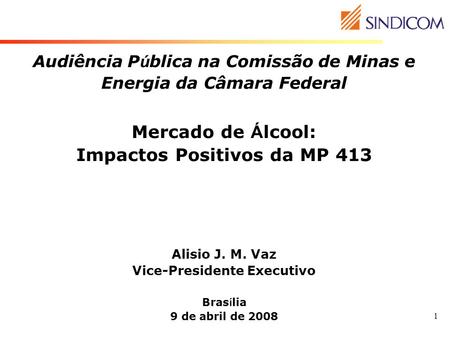 Audiência Pública na Comissão de Minas e Energia da Câmara Federal Mercado de Álcool: Impactos Positivos da MP 413 Alisio J. M. Vaz Vice-Presidente.