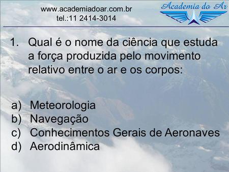Www.academiadoar.com.br tel.:11 2414-3014 Qual é o nome da ciência que estuda a força produzida pelo movimento relativo entre o ar e os corpos: Meteorologia.