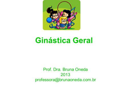 Prof. Dra. Bruna Oneda 2013 professora@brunaoneda.com.br Ginástica Geral Prof. Dra. Bruna Oneda 2013 professora@brunaoneda.com.br.