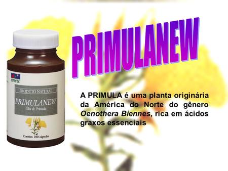 PRIMULANEW A PRIMULA é uma planta originária da América do Norte do gênero Oenothera Biennes, rica em ácidos graxos essenciais.