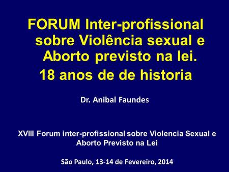 São Paulo, 13-14 de Fevereiro, 2014 FORUM Inter-profissional sobre Violência sexual e Aborto previsto na lei. 18 anos de de historia Dr. Anibal Faundes.