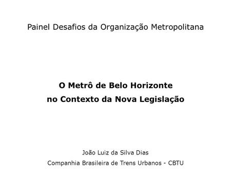 Painel Desafios da Organização Metropolitana O Metrô de Belo Horizonte no Contexto da Nova Legislação João Luiz da Silva Dias Companhia Brasileira de Trens.
