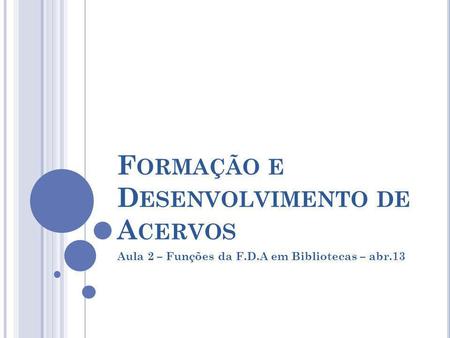 F ORMAÇÃO E D ESENVOLVIMENTO DE A CERVOS Aula 2 – Funções da F.D.A em Bibliotecas – abr.13.
