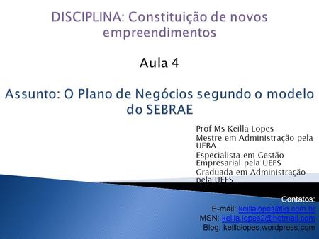 DISCIPLINA: Constituição de novos empreendimentos Aula 4 Assunto: O Plano de Negócios segundo o modelo do SEBRAE Prof Ms Keilla Lopes Mestre em Administração.