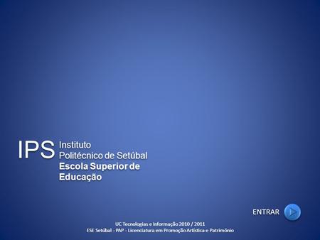 UC Tecnologias e Informação 2010 / 2011 ESE Setúbal - PAP - Licenciatura em Promoção Artística e Património ENTRAR IPS Instituto Politécnico de Setúbal.