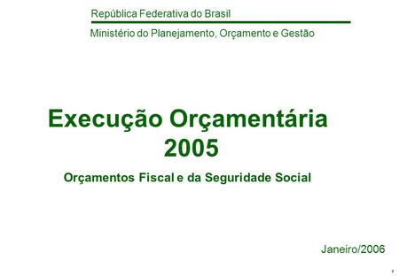 República Federativa do Brasil 1 Execução Orçamentária 2005 Orçamentos Fiscal e da Seguridade Social Janeiro/2006 Ministério do Planejamento, Orçamento.