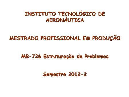 INSTITUTO TECNOLÓGICO DE AERONÁUTICA MESTRADO PROFISSIONAL EM PRODUÇÃO MB-726 Estruturação de Problemas Semestre 2012-2.
