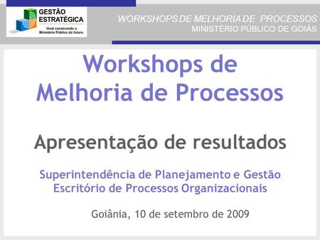 WORKSHOPS DE MELHORIA DE PROCESSOS MINISTÉRIO PÚBLICO DE GOIÁS Workshops de Melhoria de Processos Apresentação de resultados Superintendência de Planejamento.