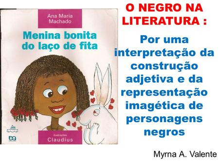 O NEGRO NA LITERATURA : Por uma interpretação da construção adjetiva e da representação imagética de personagens negros Myrna A. Valente.