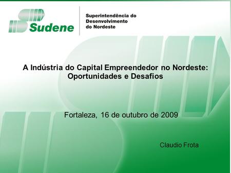 Fortaleza, 16 de outubro de 2009 Ministério da Integração Nacional A Indústria do Capital Empreendedor no Nordeste: Oportunidades e Desafios Fortaleza,