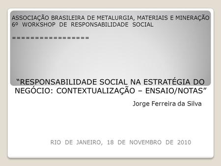 RIO DE JANEIRO, 18 DE NOVEMBRO DE 2010 ASSOCIAÇÃO BRASILEIRA DE METALURGIA, MATERIAIS E MINERAÇÃO 6º WORKSHOP DE RESPONSABILIDADE SOCIAL =================