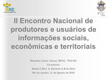 II Encontro Nacional de produtores e usuários de informações sociais, econômicas e territoriais Reinaldo Castro Souza, IEPUC, PUC-Rio Co-autores: Sheila.