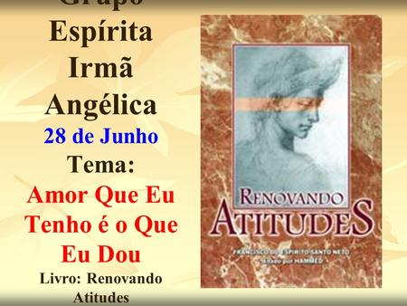 Grupo Espírita Irmã Angélica 28 de Junho Tema: Amor Que Eu Tenho é o Que Eu Dou Livro: Renovando Atitudes Hammed.