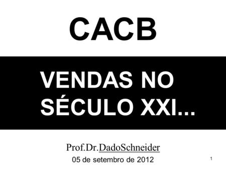 1 VENDAS NO SÉCULO XXI... Prof.Dr.DadoSchneider 05 de setembro de 2012 CACB.