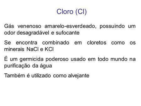 Cloro (Cl) Gás venenoso amarelo-esverdeado, possuindo um odor desagradável e sufocante Se encontra combinado em cloretos como os minerais NaCl e KCl É.
