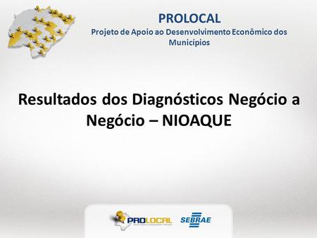 PROLOCAL Projeto de Apoio ao Desenvolvimento Econômico dos Municípios Resultados dos Diagnósticos Negócio a Negócio – NIOAQUE.