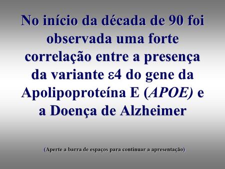 No início da década de 90 foi observada uma forte correlação entre a presença da variante 4 do gene da Apolipoproteína E (APOE) e a Doença de Alzheimer.