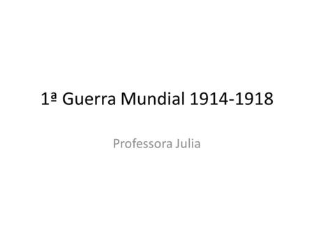 1ª Guerra Mundial 1914-1918 Professora Julia.
