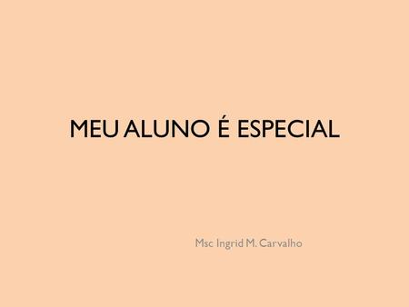 MEU ALUNO É ESPECIAL Msc Ingrid M. Carvalho.