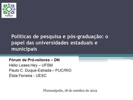 Políticas de pesquisa e pós-graduação: o papel das universidades estaduais e municipais Fórum de Pró-reitores – DN Hélio Leaes Hey – UFSM Paulo C. Duque-Estrada.