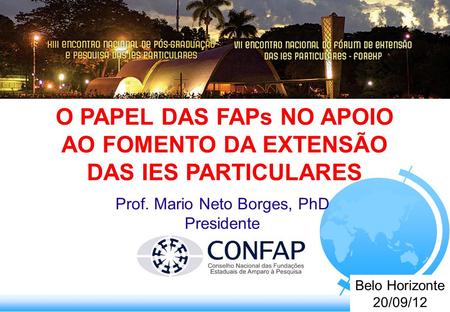 Belo Horizonte 20/09/12 Prof. Mario Neto Borges, PhD Presidente O PAPEL DAS FAPs NO APOIO AO FOMENTO DA EXTENSÃO DAS IES PARTICULARES.