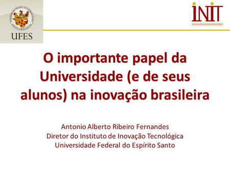 O importante papel da Universidade (e de seus alunos) na inovação brasileira Antonio Alberto Ribeiro Fernandes Diretor do Instituto de Inovação Tecnológica.