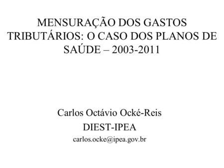MENSURAÇÃO DOS GASTOS TRIBUTÁRIOS: O CASO DOS PLANOS DE SAÚDE – 2003-2011 Carlos Octávio Ocké-Reis DIEST-IPEA
