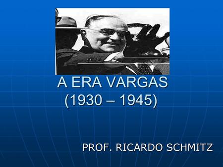 A ERA VARGAS (1930 – 1945) PROF. RICARDO SCHMITZ.