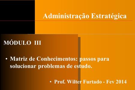Administração Estratégica Matriz de Conhecimentos: passos para solucionar problemas de estudo. Prof. Wilter Furtado - Fev 2014 MÓDULO III.