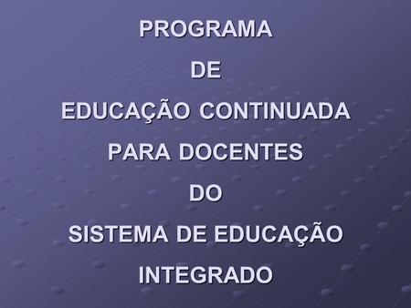 PROGRAMA DE EDUCAÇÃO CONTINUADA PARA DOCENTES DO SISTEMA DE EDUCAÇÃO INTEGRADO.