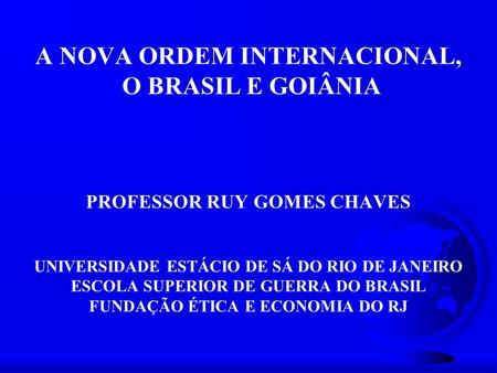 A NOVA ORDEM INTERNACIONAL, O BRASIL E GOIÂNIA PROFESSOR RUY GOMES CHAVES UNIVERSIDADE ESTÁCIO DE SÁ DO RIO DE JANEIRO ESCOLA SUPERIOR DE GUERRA.