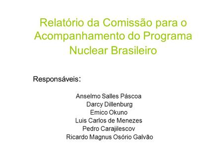 Relatório da Comissão para o Acompanhamento do Programa Nuclear Brasileiro Responsáveis : Anselmo Salles Páscoa Darcy Dillenburg Emico Okuno Luis Carlos.