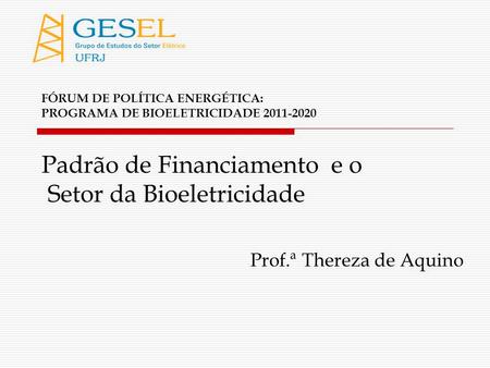 FÓRUM DE POLÍTICA ENERGÉTICA: PROGRAMA DE BIOELETRICIDADE 2011-2020 Padrão de Financiamento e o Setor da Bioeletricidade Prof.ª Thereza de Aquino.