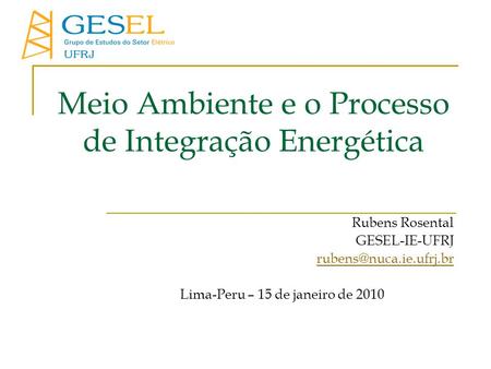 Meio Ambiente e o Processo de Integração Energética Rubens Rosental GESEL-IE-UFRJ Lima-Peru – 15 de janeiro de 2010.