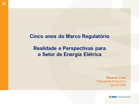 Cinco anos do Marco Regulatório Realidade e Perspectivas para o Setor de Energia Elétrica Ricardo Lima Presidente Executivo 23/03/2009.