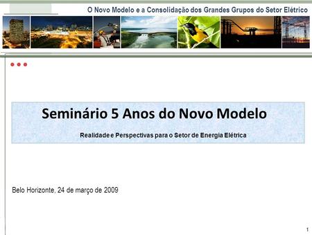 O Novo Modelo e a Consolidação dos Grandes Grupos do Setor Elétrico 1 Cenário Setorial Belo Horizonte, 24 de março de 2009 Seminário 5 Anos do Novo Modelo.