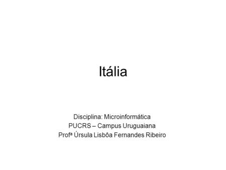 Itália Disciplina: Microinformática PUCRS – Campus Uruguaiana Prof a Úrsula Lisbôa Fernandes Ribeiro.