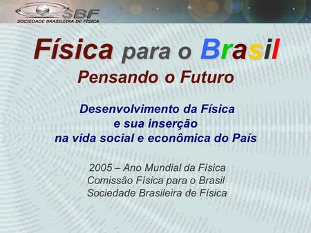 Física para o Brasil Pensando o Futuro Desenvolvimento da Física e sua inserção na vida social e econômica do País 2005 – Ano Mundial da Física.