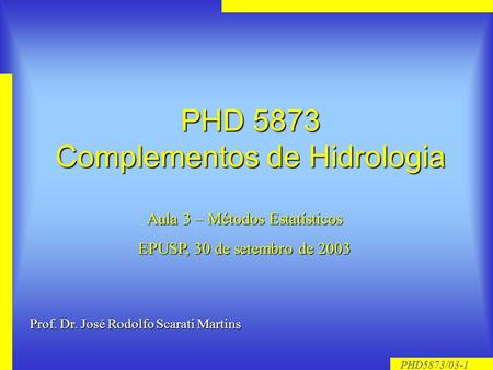 PHD5873/03-1 PHD 5873 Complementos de Hidrologia Aula 3 – Métodos Estatísticos EPUSP, 30 de setembro de 2003 Prof. Dr. José Rodolfo Scarati Martins.