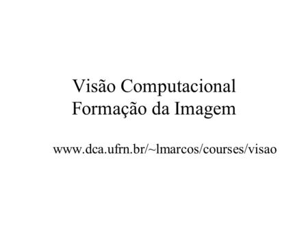 Visão Computacional Formação da Imagem www.dca.ufrn.br/~lmarcos/courses/visao.
