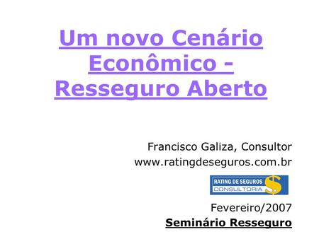 Um novo Cenário Econômico - Resseguro Aberto Francisco Galiza, Consultor www.ratingdeseguros.com.br Fevereiro/2007 Seminário Resseguro.