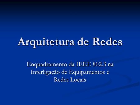 Arquitetura de Redes Enquadramento da IEEE 802.3 na Interligação de Equipamentos e Redes Locais.