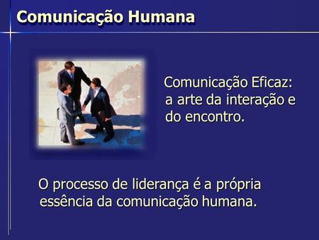 Comunicação Humana Comunicação Eficaz: a arte da interação e do encontro. O processo de liderança é a própria essência da comunicação humana.