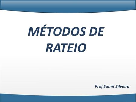 MÉTODOS DE RATEIO Prof Samir Silveira.