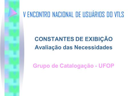 V ENCONTRO NACIONAL DE USUÁRIOS DO VTLS CONSTANTES DE EXIBIÇÃO Avaliação das Necessidades Grupo de Catalogação - UFOP.